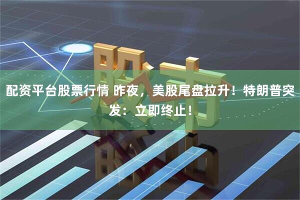 配资平台股票行情 昨夜，美股尾盘拉升！特朗普突发：立即终止！