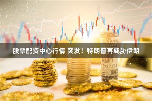 股票配资中心行情 突发！特朗普再威胁伊朗