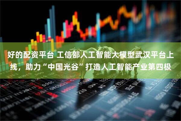 好的配资平台 工信部人工智能大模型武汉平台上线，助力“中国光谷”打造人工智能产业第四极