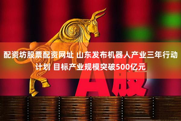 配资坊股票配资网址 山东发布机器人产业三年行动计划 目标产业规模突破500亿元
