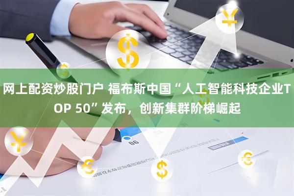 网上配资炒股门户 福布斯中国“人工智能科技企业TOP 50”发布，创新集群阶梯崛起