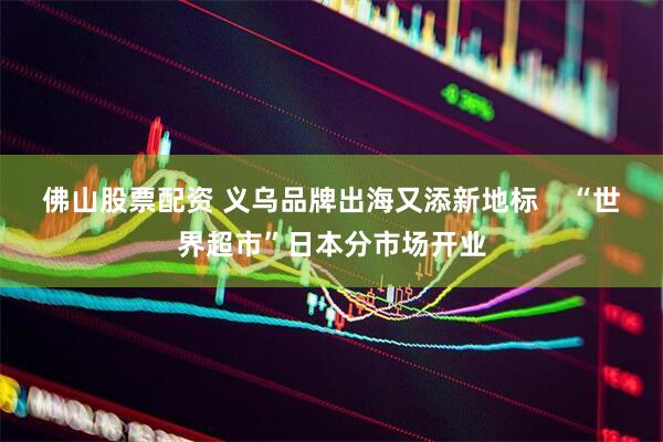 佛山股票配资 义乌品牌出海又添新地标    “世界超市”日本分市场开业