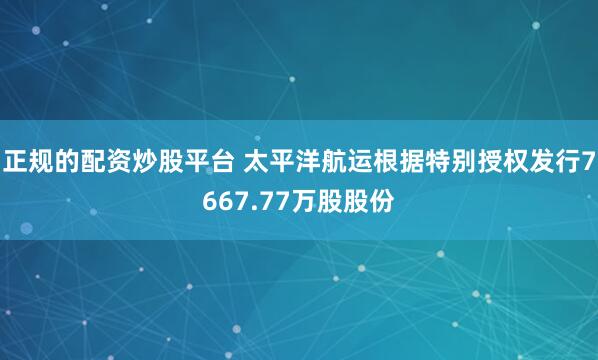 正规的配资炒股平台 太平洋航运根据特别授权发行7667.77万股股份
