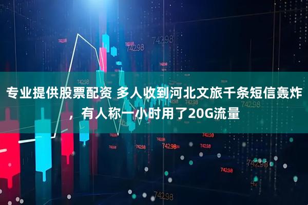 专业提供股票配资 多人收到河北文旅千条短信轰炸，有人称一小时用了20G流量