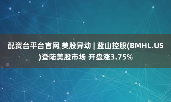 配资台平台官网 美股异动 | 蓝山控股(BMHL.US)登陆美股市场 开盘涨3.75%