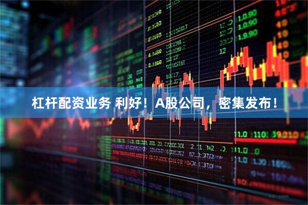 杠杆配资业务 利好！A股公司，密集发布！