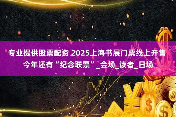 专业提供股票配资 2025上海书展门票线上开售 今年还有“纪念联票”_会场_读者_日场