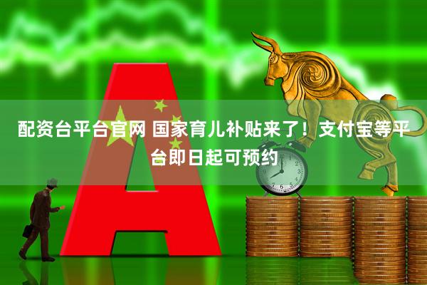 配资台平台官网 国家育儿补贴来了！支付宝等平台即日起可预约