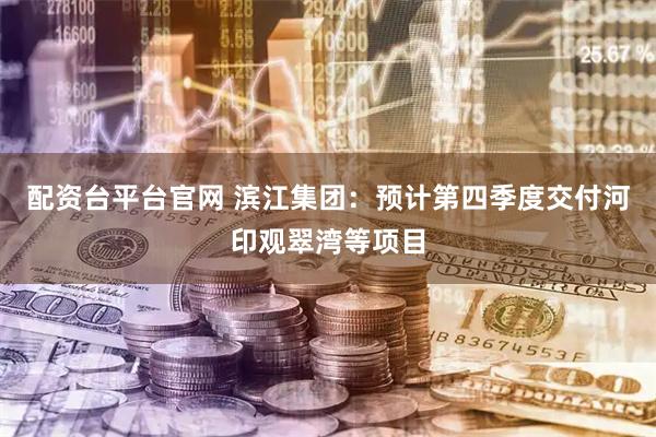 配资台平台官网 滨江集团：预计第四季度交付河印观翠湾等项目