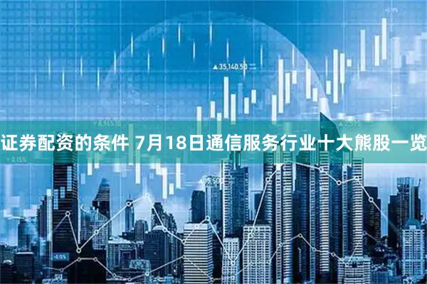 证券配资的条件 7月18日通信服务行业十大熊股一览