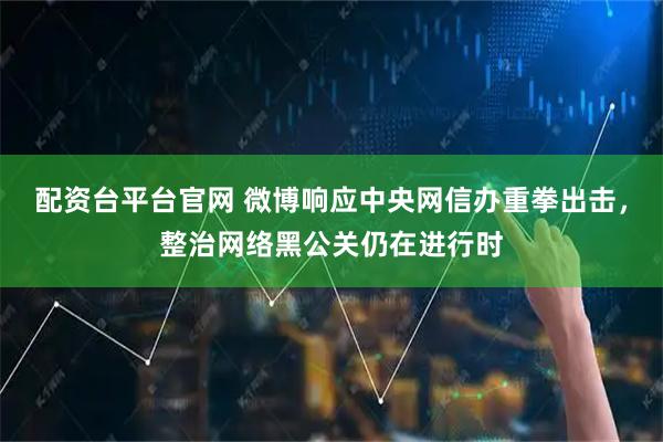配资台平台官网 微博响应中央网信办重拳出击，整治网络黑公关仍在进行时