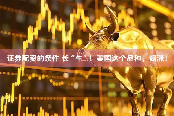 证券配资的条件 长“牛”！美国这个品种，飙涨！