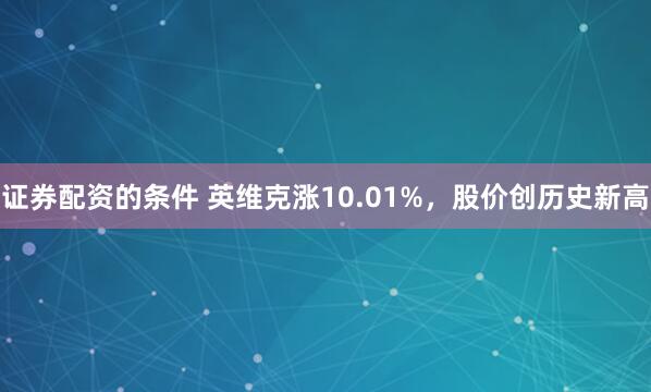 证券配资的条件 英维克涨10.01%，股价创历史新高