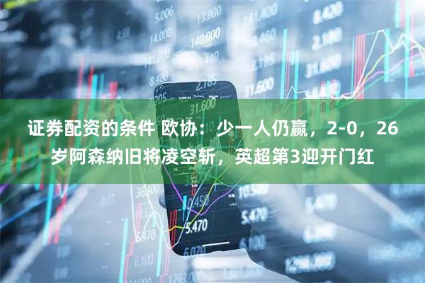 证券配资的条件 欧协：少一人仍赢，2-0，26岁阿森纳旧将凌空斩，英超第3迎开门红