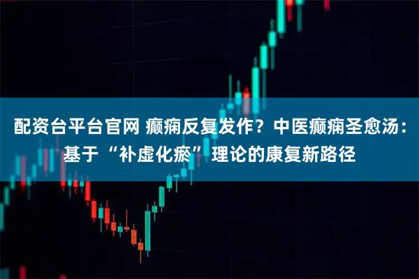 配资台平台官网 癫痫反复发作？中医癫痫圣愈汤：基于 “补虚化瘀” 理论的康复新路径