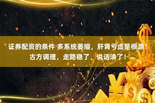 证券配资的条件 多系统萎缩，肝肾亏虚是根源！古方调理，走路稳了、说话清了！