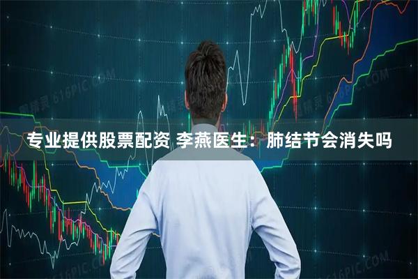 专业提供股票配资 李燕医生：肺结节会消失吗